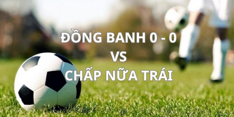 Phân biệt sự khác nhau giữa đồng banh 0-0 và chấp 1/2